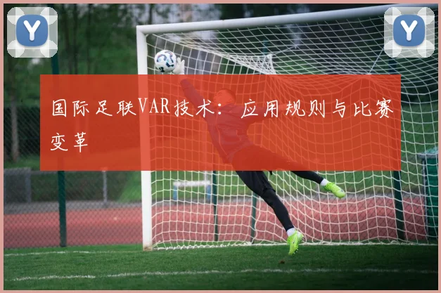 国际足联VAR技术：应用规则与比赛变革