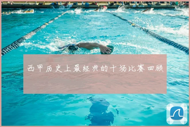西甲历史上最经典的十场比赛回顾