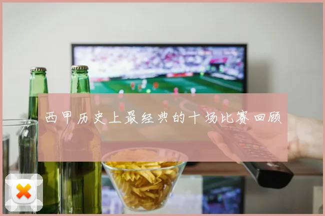 西甲历史上最经典的十场比赛回顾