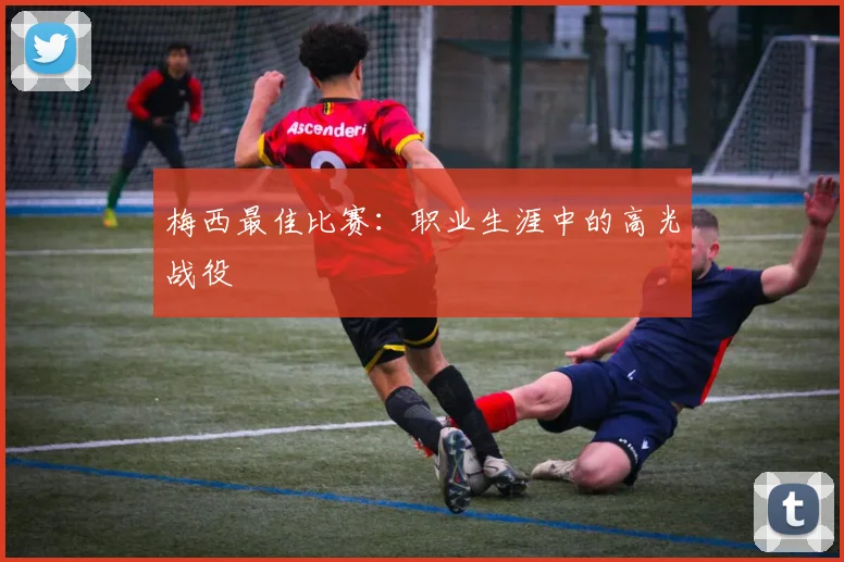 梅西最佳比赛:职业生涯中的高光战役