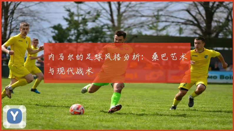 内马尔的足球风格分析：桑巴艺术与现代战术