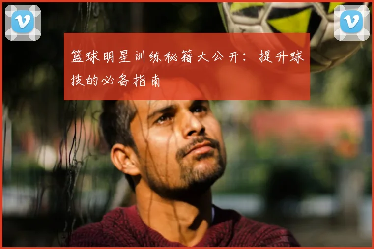篮球明星训练秘籍大公开：提升球技的必备指南