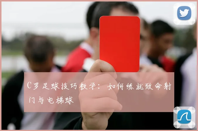C罗足球技巧教学：如何练就致命射门与电梯球