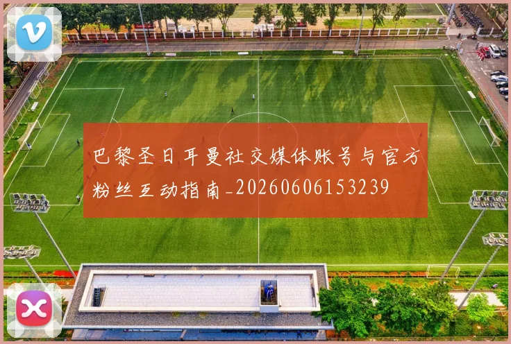 巴黎圣日耳曼社交媒体账号与官方粉丝互动指南_20260606153239