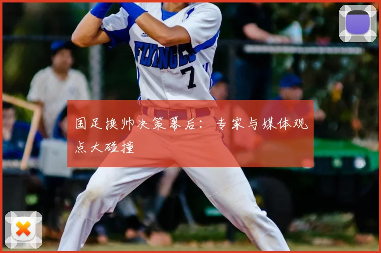 国足换帅决策幕后：专家与媒体观点大碰撞