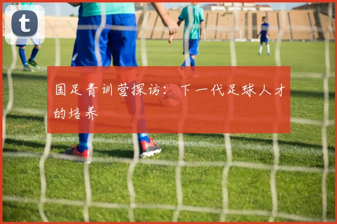 国足青训营探访:下一代足球人才的培养