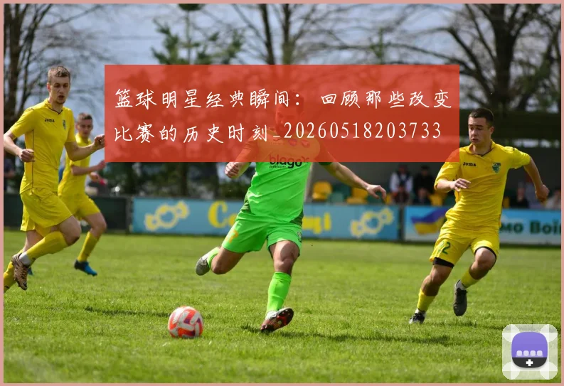 篮球明星经典瞬间：回顾那些改变比赛的历史时刻_20260518203733