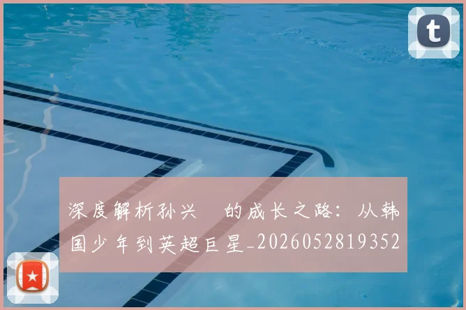 深度解析孙兴慜的成长之路：从韩国少年到英超巨星_20260528193521