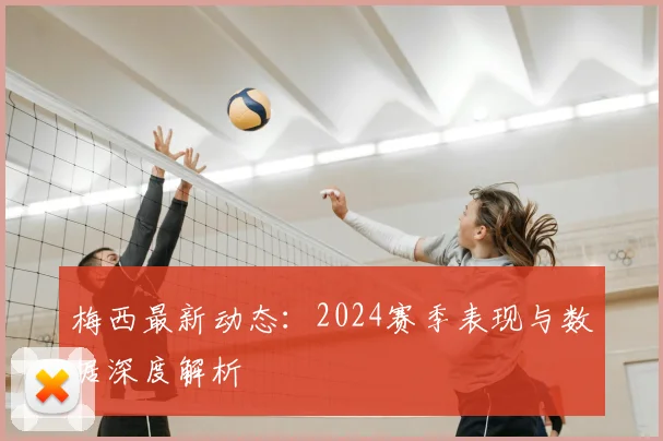 梅西最新动态：2024赛季表现与数据深度解析